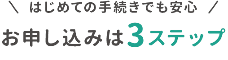 はじめての手続きでも安心、お申込みは３ステップ