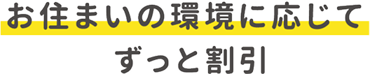 お住まいの環境に応じてずっと割引！