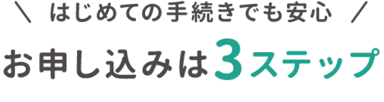 はじめての手続きでも安心、お申込みは３ステップ