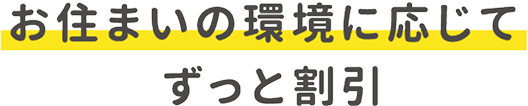 お住まいの環境に応じてずっと割引!